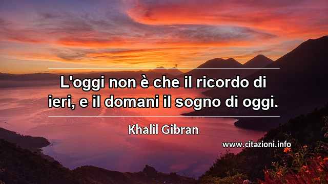 “L'oggi non è che il ricordo di ieri, e il domani il sogno di oggi.”