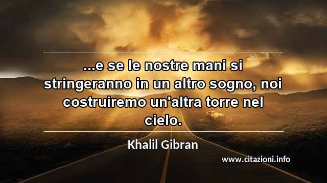 “...e se le nostre mani si stringeranno in un altro sogno, noi costruiremo un'altra torre nel cielo.”