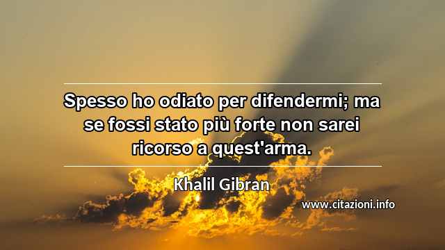 “Spesso ho odiato per difendermi; ma se fossi stato più forte non sarei ricorso a quest'arma.”