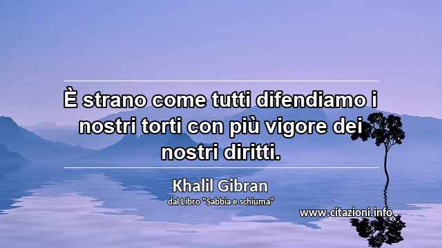 “È strano come tutti difendiamo i nostri torti con più vigore dei nostri diritti.”