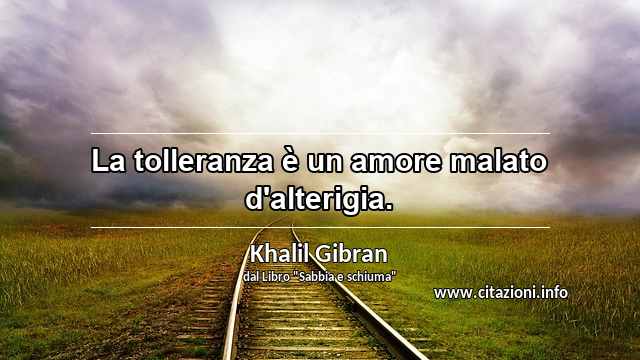 “La tolleranza è un amore malato d'alterigia.”