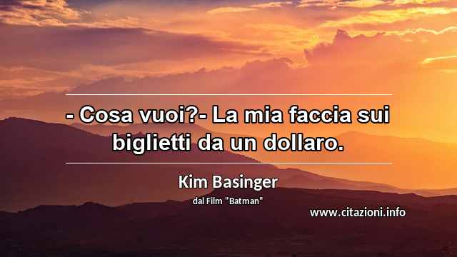 “- Cosa vuoi?- La mia faccia sui biglietti da un dollaro.”