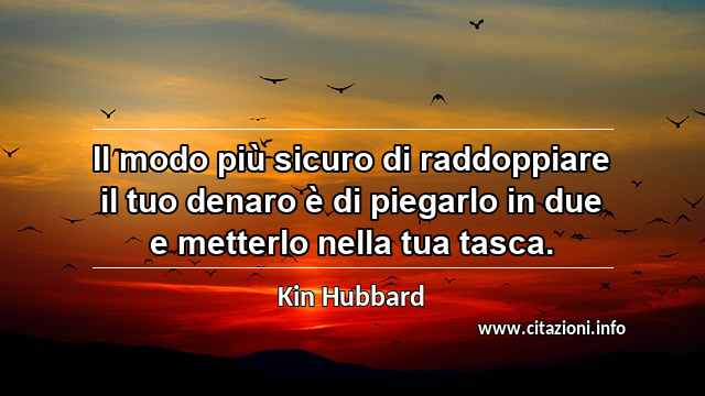“Il modo più sicuro di raddoppiare il tuo denaro è di piegarlo in due e metterlo nella tua tasca.”