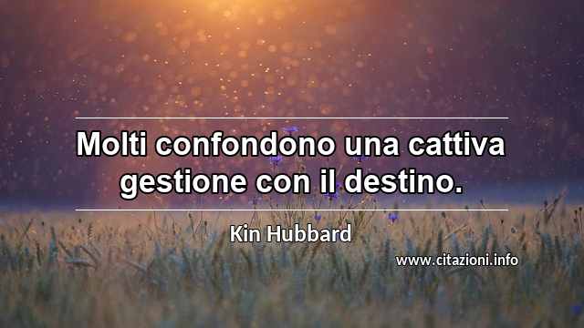 “Molti confondono una cattiva gestione con il destino.”