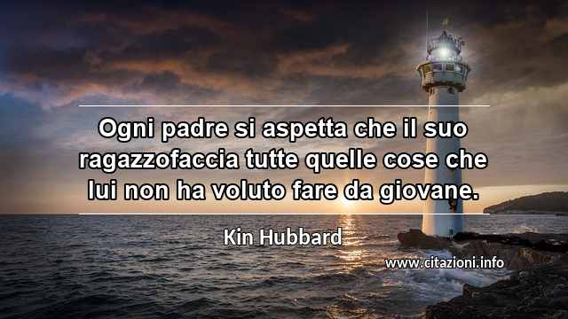 “Ogni padre si aspetta che il suo ragazzofaccia tutte quelle cose che lui non ha voluto fare da giovane.”