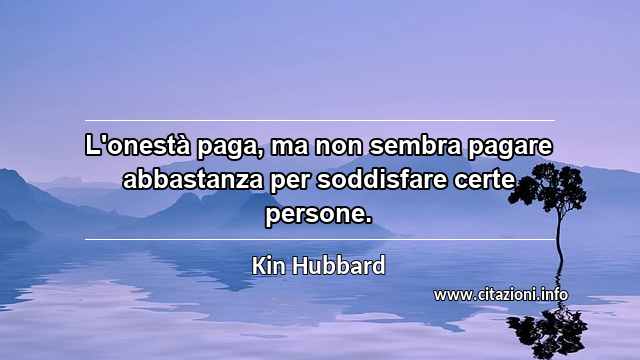 “L'onestà paga, ma non sembra pagare abbastanza per soddisfare certe persone.”