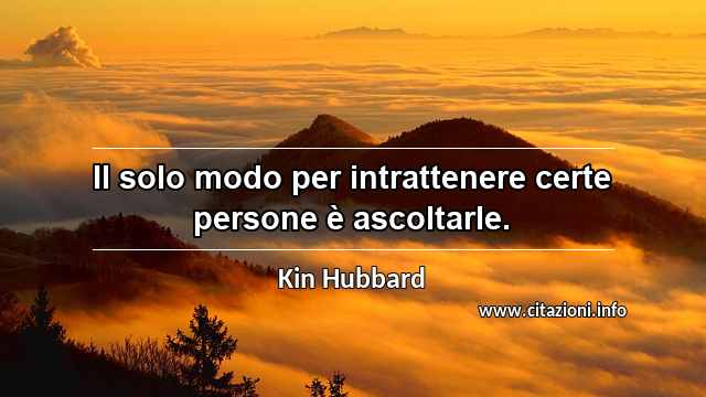“Il solo modo per intrattenere certe persone è ascoltarle.”