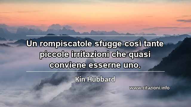 “Un rompiscatole sfugge così tante piccole irritazioni che quasi conviene esserne uno.”