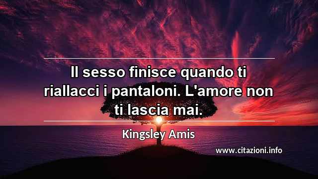 “Il sesso finisce quando ti riallacci i pantaloni. L'amore non ti lascia mai.”