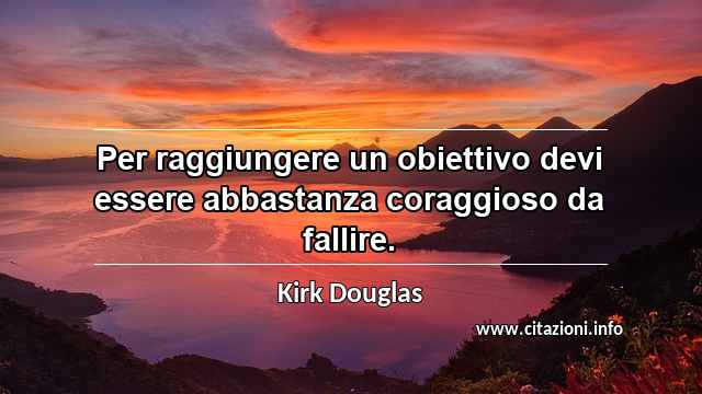 “Per raggiungere un obiettivo devi essere abbastanza coraggioso da fallire.”