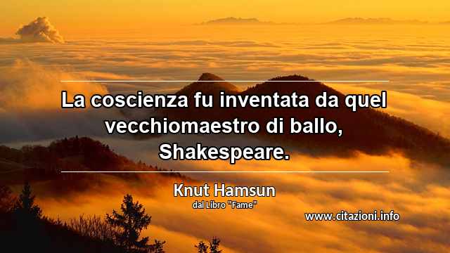 “La coscienza fu inventata da quel vecchiomaestro di ballo, Shakespeare.”