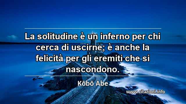 “La solitudine è un inferno per chi cerca di uscirne; è anche la felicità per gli eremiti che si nascondono.”