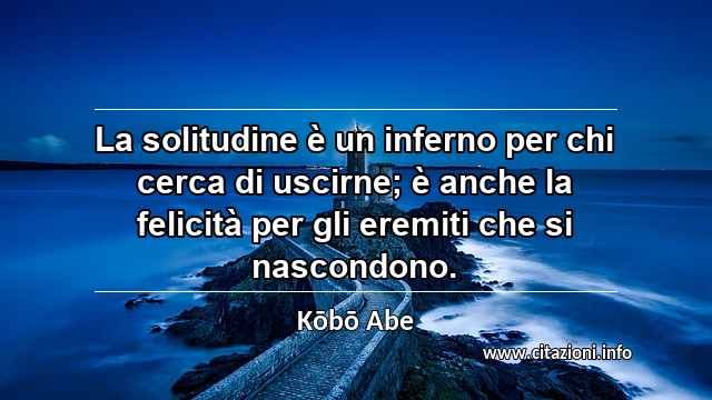 “La solitudine è un inferno per chi cerca di uscirne; è anche la felicità per gli eremiti che si nascondono.”