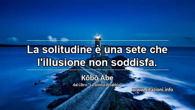 “La solitudine è una sete che l'illusione non soddisfa.”