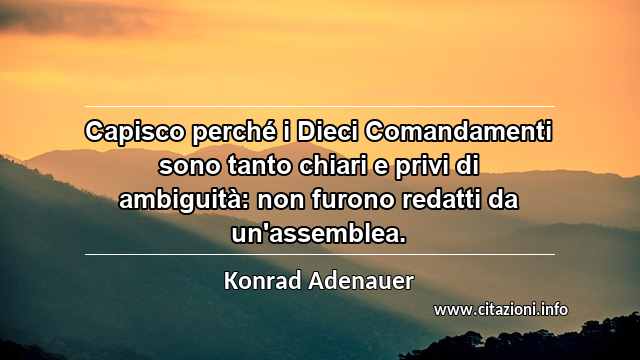 “Capisco perché i Dieci Comandamenti sono tanto chiari e privi di ambiguità: non furono redatti da un'assemblea.”