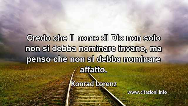 “Credo che il nome di Dio non solo non si debba nominare invano, ma penso che non si debba nominare affatto.”