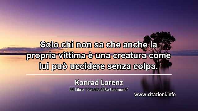 “Solo chi non sa che anche la propria vittima è una creatura come lui può uccidere senza colpa.”