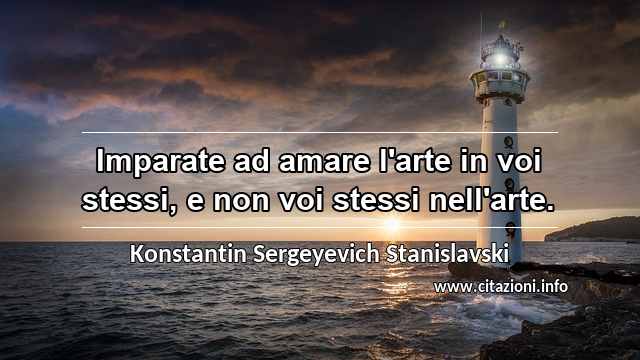 “Imparate ad amare l'arte in voi stessi, e non voi stessi nell'arte.”