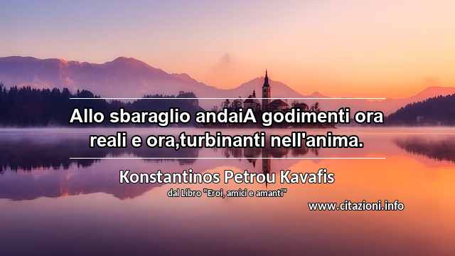 “Allo sbaraglio andaiA godimenti ora reali e ora,turbinanti nell'anima.”
