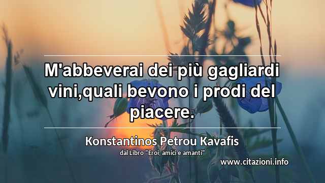 “M'abbeverai dei più gagliardi vini,quali bevono i prodi del piacere.”