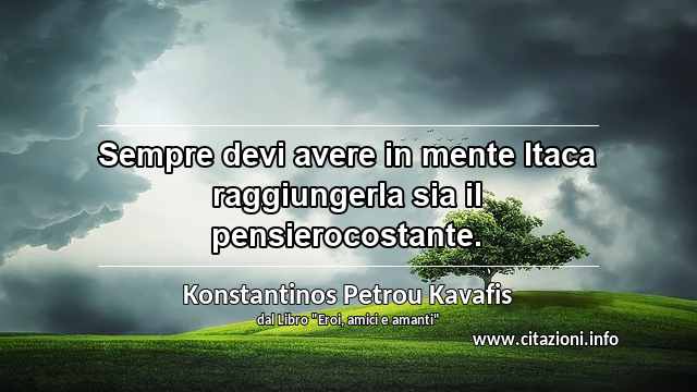 “Sempre devi avere in mente Itaca raggiungerla sia il pensierocostante. ”