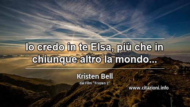 “Io credo in te Elsa, più che in chiunque altro la mondo...”
