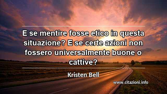 “E se mentire fosse etico in questa situazione? E se certe azioni non fossero universalmente buone o cattive?”