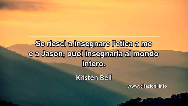 “Se riesci a insegnare l'etica a me e a Jason, puoi insegnarla al mondo intero.”