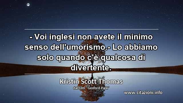 “- Voi inglesi non avete il minimo senso dell'umorismo.- Lo abbiamo solo quando c'è qualcosa di divertente.”