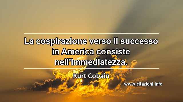 “La cospirazione verso il successo in America consiste nell'immediatezza.”
