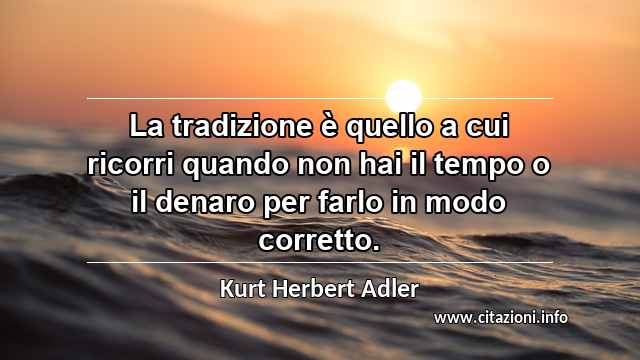 “La tradizione è quello a cui ricorri quando non hai il tempo o il denaro per farlo in modo corretto.”