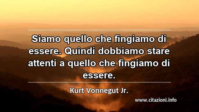 “Siamo quello che fingiamo di essere. Quindi dobbiamo stare attenti a quello che fingiamo di essere.”