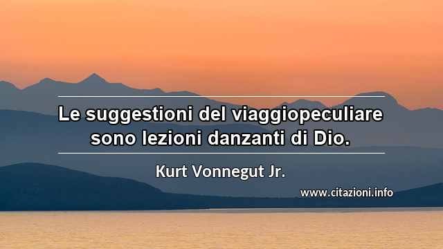 “Le suggestioni del viaggiopeculiare sono lezioni danzanti di Dio.”