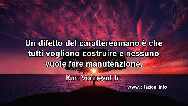 “Un difetto del carattereumano è che tutti vogliono costruire e nessuno vuole fare manutenzione.”
