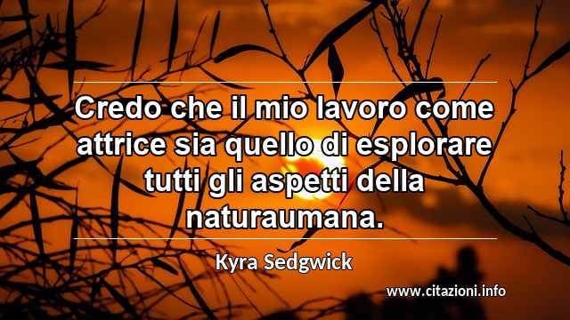 “Credo che il mio lavoro come attrice sia quello di esplorare tutti gli aspetti della naturaumana.”