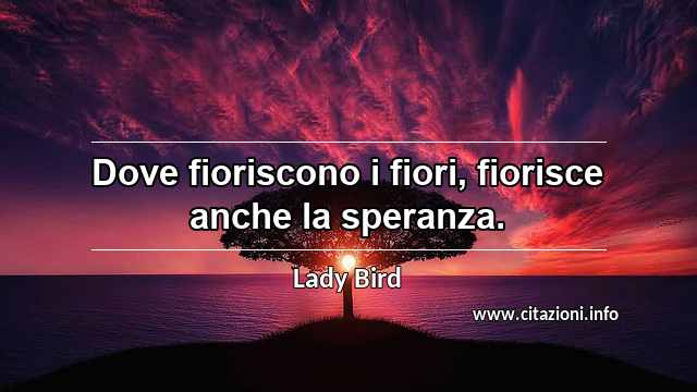 “Dove fioriscono i fiori, fiorisce anche la speranza.”