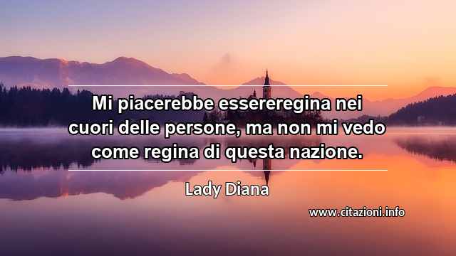 “Mi piacerebbe essereregina nei cuori delle persone, ma non mi vedo come regina di questa nazione.”