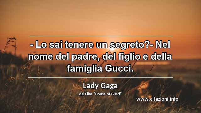 “- Lo sai tenere un segreto?- Nel nome del padre, del figlio e della famiglia Gucci.”
