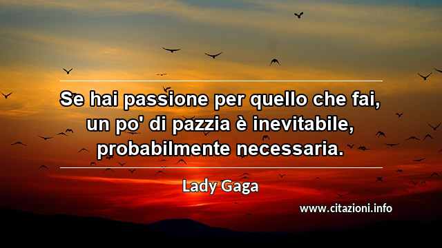 “Se hai passione per quello che fai, un po' di pazzia è inevitabile, probabilmente necessaria.”