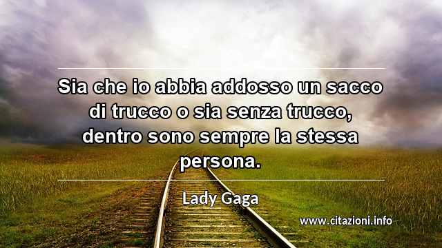 “Sia che io abbia addosso un sacco di trucco o sia senza trucco, dentro sono sempre la stessa persona.”