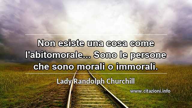 “Non esiste una cosa come l'abitomorale... Sono le persone che sono morali o immorali.”