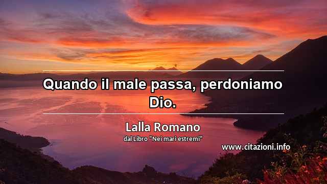 “Quando il male passa, perdoniamo Dio.”