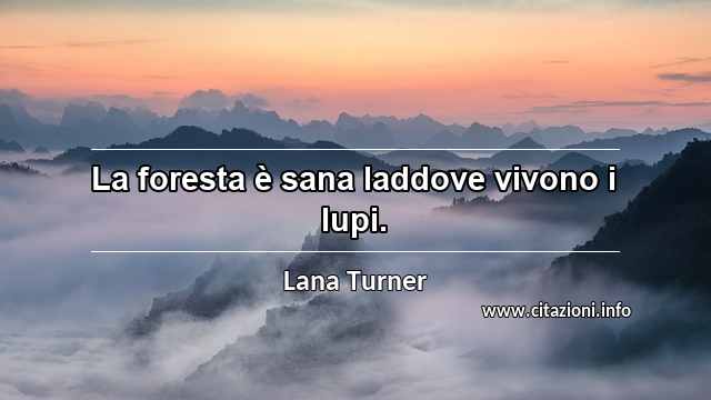 “La foresta è sana laddove vivono i lupi.”