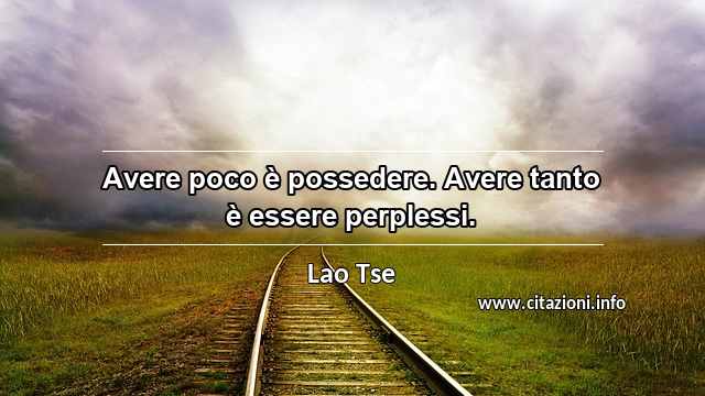 “Avere poco è possedere. Avere tanto è essere perplessi.”