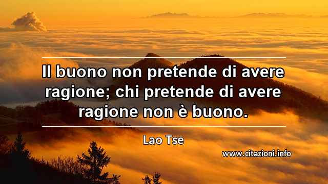 “Il buono non pretende di avere ragione; chi pretende di avere ragione non è buono.”