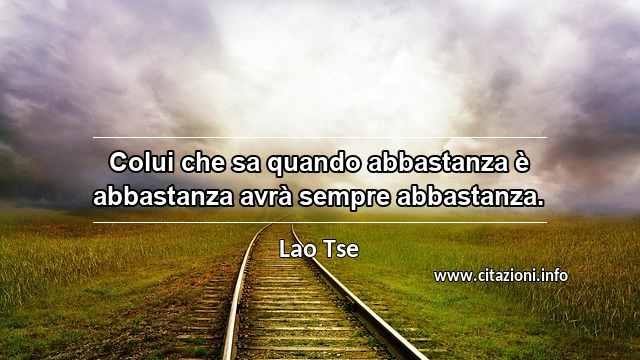 “Colui che sa quando abbastanza è abbastanza avrà sempre abbastanza.”