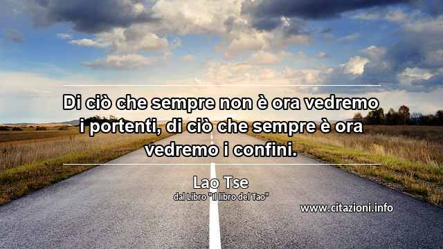 “Di ciò che sempre non è ora vedremo i portenti, di ciò che sempre è ora vedremo i confini.”