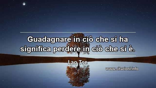 “Guadagnare in ciò che si ha significa perdere in ciò che si è.”