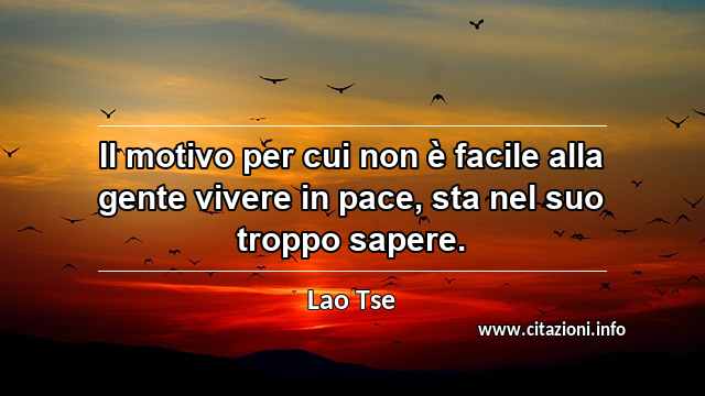 “Il motivo per cui non è facile alla gente vivere in pace, sta nel suo troppo sapere.”