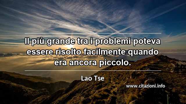 “Il più grande tra i problemi poteva essere risolto facilmente quando era ancora piccolo.”